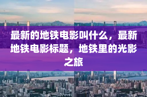最新的地鐵電影叫什么，最新地鐵電影標(biāo)題，地鐵里的光影之旅山東水清源環(huán)?？萍加邢薰? class=