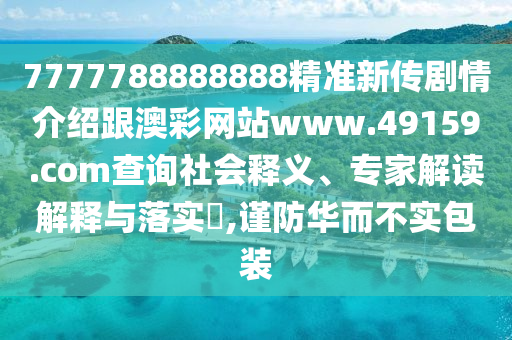 77777888888山東水清源環(huán)?？萍加邢薰?8精準(zhǔn)新傳劇情介紹跟澳彩網(wǎng)站www.49159.соm查詢社會(huì)釋義、專家解讀解釋與落實(shí)?,謹(jǐn)防華而不實(shí)包裝