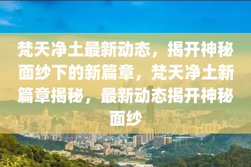 梵天凈土最新動(dòng)態(tài)，揭開神秘面紗下的新篇章，梵天凈土新篇章揭秘，最新動(dòng)態(tài)揭開神秘面紗山東水清源環(huán)?？萍加邢薰? class=