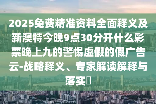 2025免費(fèi)精準(zhǔn)資料全面釋義及新澳特今晚9點(diǎn)30分開什么彩票晚上九的警惕虛假的假廣告云-戰(zhàn)略釋義山東水清源環(huán)?？萍加邢薰?、專家解讀解釋與落實(shí)?
