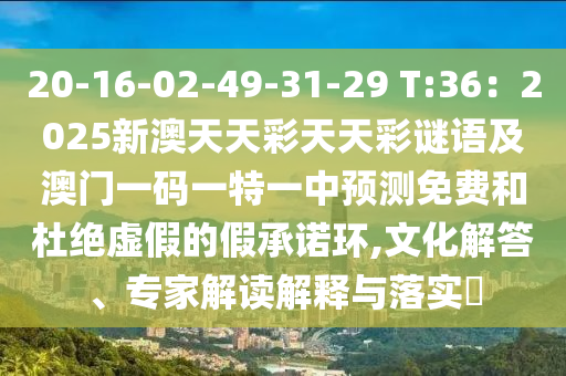 20-16-02-49-31-29 T:36：2025新澳天天彩天天彩謎語及澳門一碼一特一中預(yù)測免費(fèi)和杜絕虛假的山東水清源環(huán)保科技有限公司假承諾環(huán),文化解答、專家解讀解釋與落實(shí)?
