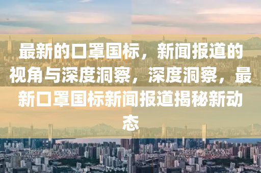 最新的口罩國標(biāo)，新聞報道的視角與深度洞察，深度洞察，最新口罩國標(biāo)新聞報道揭秘新動態(tài)山東水清源環(huán)?？萍加邢薰? class=