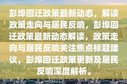 彭埠回遷政策最新動(dòng)態(tài)，解讀政策走向與居民反響山東水清源環(huán)?？萍加邢薰?，彭埠回遷政策最新動(dòng)態(tài)解讀，政策走向與居民反響關(guān)注焦點(diǎn)標(biāo)題建議，彭埠回遷政策更新及居民反響深度解析。