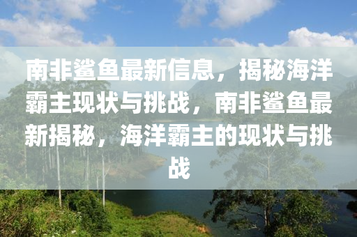 南非鯊魚最新信息，揭秘海洋霸主現(xiàn)狀與挑戰(zhàn)，南非鯊魚最新揭秘，海洋霸主的現(xiàn)狀與挑戰(zhàn)山東水清源環(huán)?？萍加邢薰? class=