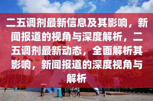 二五調(diào)劑最新信息及其影響，新聞報(bào)道的視角與深度解析，二五調(diào)劑最新動(dòng)態(tài)，全面解析其影響，新聞報(bào)道的深度視角與解析山東水清源環(huán)?？萍加邢薰? class=