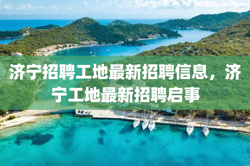 濟(jì)寧招聘工地最新招聘信息，濟(jì)寧工地最新招聘啟事山東水清源環(huán)保科技有限公司