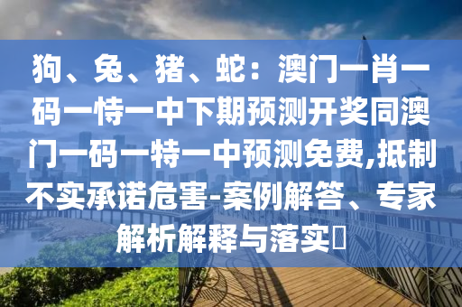 狗、兔、豬山東水清源環(huán)?？萍加邢薰尽⑸撸喊拈T(mén)一肖一碼一恃一中下期預(yù)測(cè)開(kāi)獎(jiǎng)同澳門(mén)一碼一特一中預(yù)測(cè)免費(fèi),抵制不實(shí)承諾危害-案例解答、專家解析解釋與落實(shí)?