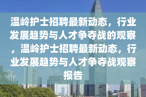 溫嶺護(hù)士招聘最新動(dòng)態(tài)，行業(yè)發(fā)展趨勢(shì)與人才爭(zhēng)奪戰(zhàn)的觀察，溫嶺護(hù)士招聘最新動(dòng)態(tài)，行業(yè)發(fā)展趨勢(shì)與人才爭(zhēng)奪戰(zhàn)觀察山東水清源環(huán)保科技有限公司報(bào)告