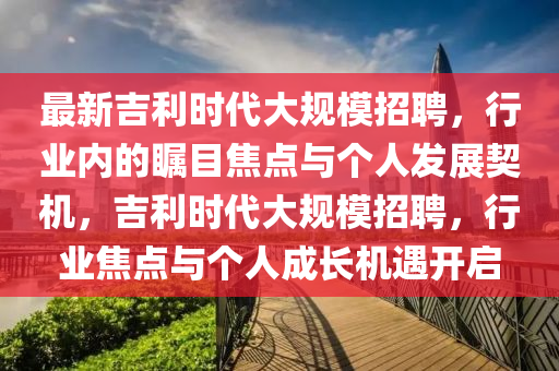 最新吉利山東水清源環(huán)保科技有限公司時(shí)代大規(guī)模招聘，行業(yè)內(nèi)的矚目焦點(diǎn)與個(gè)人發(fā)展契機(jī)，吉利時(shí)代大規(guī)模招聘，行業(yè)焦點(diǎn)與個(gè)人成長(zhǎng)機(jī)遇開啟