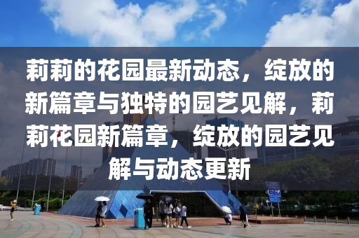 莉莉的花園最新動態(tài)，綻放的新篇章與獨特的園藝見解，莉莉花園新篇章，綻放的園藝見解與動態(tài)更新山東水清源環(huán)?？萍加邢薰? class=