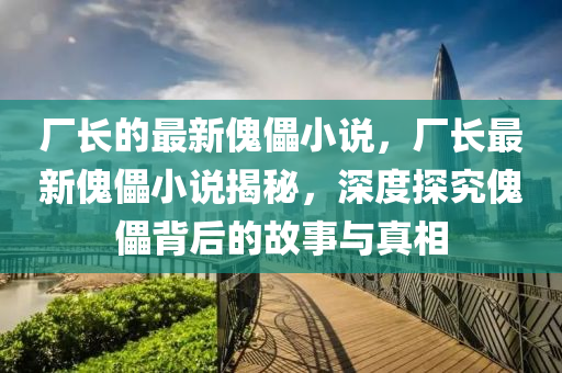廠長的最新傀儡小說，廠長最新傀儡小說揭秘，深度探究傀儡背后的故事與真相山東水清源環(huán)?？萍加邢薰? class=
