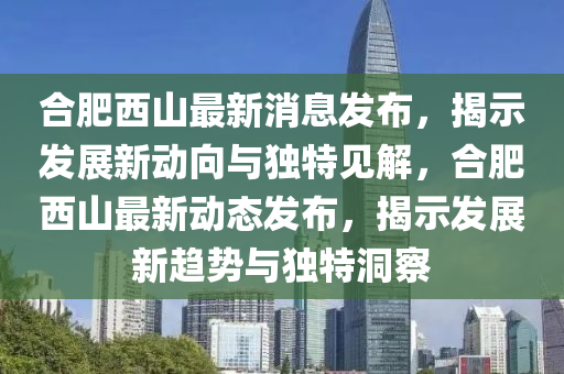 合肥西山最新消息發(fā)布，揭示發(fā)展新動(dòng)向與獨(dú)特見解，合肥西山山東水清源環(huán)?？萍加邢薰咀钚聞?dòng)態(tài)發(fā)布，揭示發(fā)展新趨勢(shì)與獨(dú)特洞察