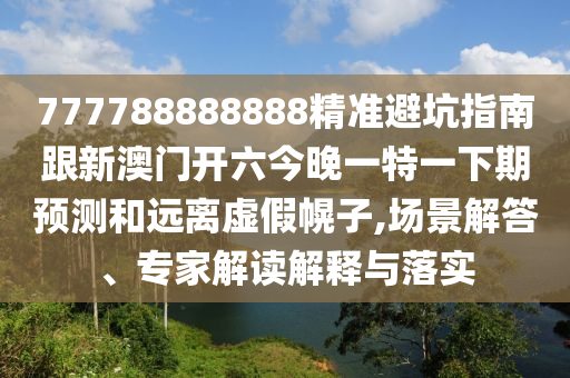 7777山東水清源環(huán)?？萍加邢薰?8888888精準(zhǔn)避坑指南跟新澳門(mén)開(kāi)六今晚一特一下期預(yù)測(cè)和遠(yuǎn)離虛假幌子,場(chǎng)景解答、專(zhuān)家解讀解釋與落實(shí)