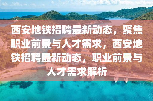 西安地鐵招聘最新動態(tài)，聚焦職業(yè)前景與人才需求，西安地鐵招聘最新動態(tài)山東水清源環(huán)保科技有限公司，職業(yè)前景與人才需求解析