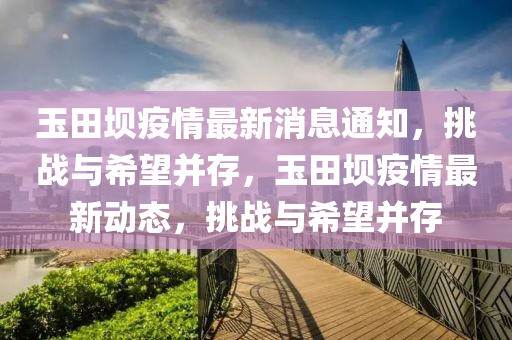 玉田壩疫情最新消息通知，挑戰(zhàn)與希望并存，玉田壩疫情最新動(dòng)態(tài)，挑戰(zhàn)與希望并存山東水清源環(huán)保科技有限公司