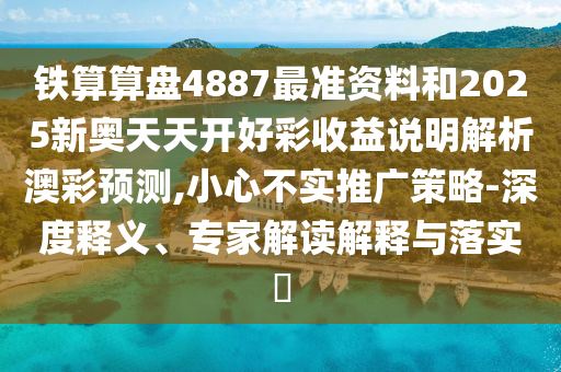 鐵算算盤4887最準(zhǔn)資料和2025新奧天天開好彩收益說明解析山東水清源環(huán)?？萍加邢薰景牟暑A(yù)測,小心不實推廣策略-深度釋義、專家解讀解釋與落實?