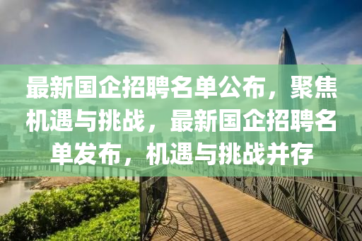 最新國(guó)企招聘名單公布，聚焦機(jī)遇與挑戰(zhàn)，最新國(guó)企招聘名單發(fā)布，機(jī)遇與挑戰(zhàn)并存山東水清源環(huán)?？萍加邢薰? class=