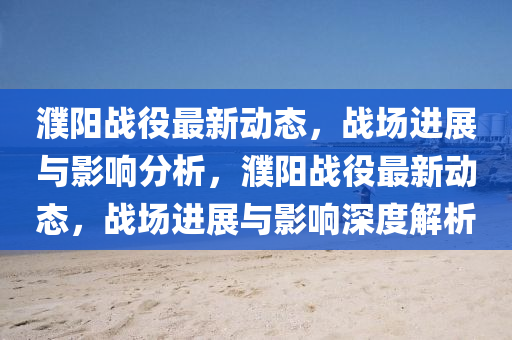 濮陽戰(zhàn)役最新動態(tài)，戰(zhàn)場進展山東水清源環(huán)保科技有限公司與影響分析，濮陽戰(zhàn)役最新動態(tài)，戰(zhàn)場進展與影響深度解析