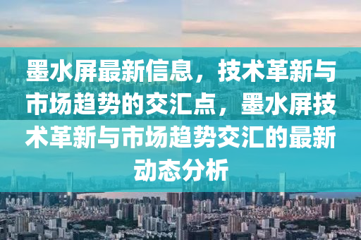 墨水屏最新信息，技術(shù)革新與市場(chǎng)趨勢(shì)的交匯點(diǎn)，墨水屏技術(shù)革新與山東水清源環(huán)保科技有限公司市場(chǎng)趨勢(shì)交匯的最新動(dòng)態(tài)分析
