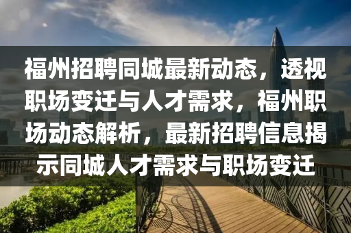 福州招聘同城最新動(dòng)態(tài)，透視職場變遷與人才需求，福州職場動(dòng)態(tài)解析，最新招聘信息揭示同城人才需求與職場變遷山東水清源環(huán)?？萍加邢薰? class=