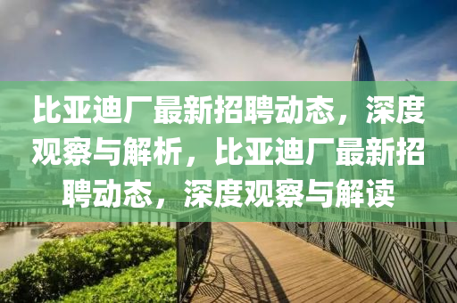 比山東水清源環(huán)?？萍加邢薰緛喌蠌S最新招聘動(dòng)態(tài)，深度觀察與解析，比亞迪廠最新招聘動(dòng)態(tài)，深度觀察與解讀
