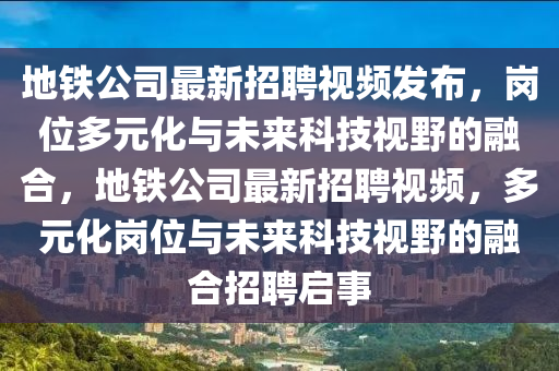 地鐵公司最新招聘視頻發(fā)布，崗位多元化與未來科技視野的融合，地鐵公司最新招聘視頻，多元化崗位與未來科技視野的融合招聘啟事山東水清源環(huán)?？萍加邢薰? class=