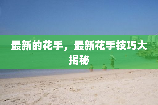 最新的山東水清源環(huán)保科技有限公司花手，最新花手技巧大揭秘