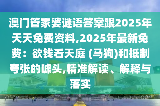 澳門管家婆謎語答案跟2025年天天免費資料,2025年最新免費：欲錢看天庭 山東水清源環(huán)?？萍加邢薰?馬狗)和抵制夸張的噱頭,精準解讀、解釋與落實