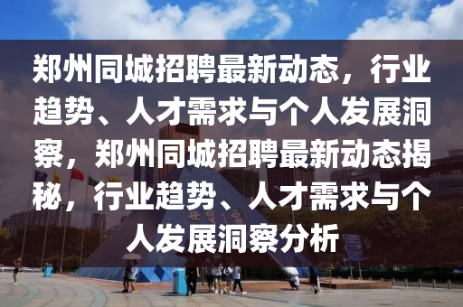 鄭州同城招聘最新動態(tài)，行業(yè)趨勢、人才需求與個人發(fā)展洞察，鄭州同城招聘最新動態(tài)山東水清源環(huán)保科技有限公司揭秘，行業(yè)趨勢、人才需求與個人發(fā)展洞察分析