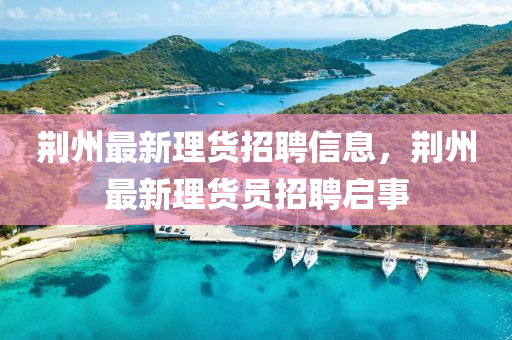 山東水清源環(huán)?？萍加邢薰厩G州最新理貨招聘信息，荊州最新理貨員招聘啟事