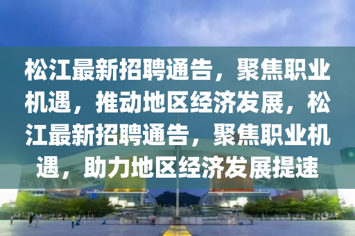 松江最新招聘通告，聚焦職業(yè)機(jī)遇，推動(dòng)地區(qū)經(jīng)濟(jì)發(fā)展，松江最新招聘通告，聚焦職業(yè)機(jī)遇，助力地區(qū)經(jīng)濟(jì)發(fā)展提速山東水清源環(huán)?？萍加邢薰? class=