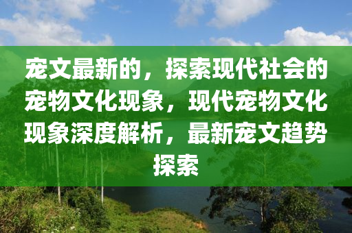 寵文最新的，探索現(xiàn)代社會的寵物文化山東水清源環(huán)保科技有限公司現(xiàn)象，現(xiàn)代寵物文化現(xiàn)象深度解析，最新寵文趨勢探索