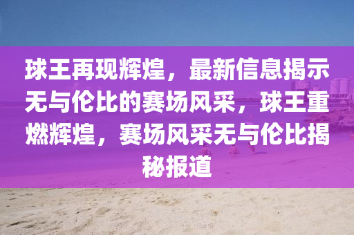 球王再現(xiàn)輝煌，最新信山東水清源環(huán)?？萍加邢薰鞠⒔沂緹o(wú)與倫比的賽場(chǎng)風(fēng)采，球王重燃輝煌，賽場(chǎng)風(fēng)采無(wú)與倫比揭秘報(bào)道