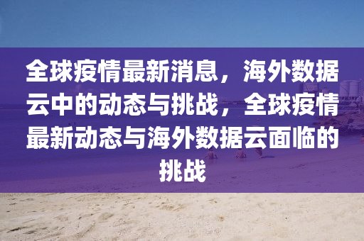 全球疫情最新消息，海外數(shù)據(jù)云中的動(dòng)態(tài)與挑戰(zhàn)，全球疫情最新動(dòng)態(tài)與海山東水清源環(huán)?？萍加邢薰就鈹?shù)據(jù)云面臨的挑戰(zhàn)