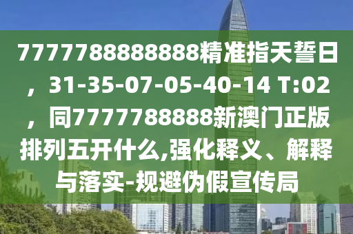 7777788888888精準(zhǔn)指天誓日，31-35-07-05-40-14 T:02，同7777788888新澳門山東水清源環(huán)?？萍加邢薰菊媾帕形彘_什么,強(qiáng)化釋義、解釋與落實(shí)-規(guī)避偽假宣傳局