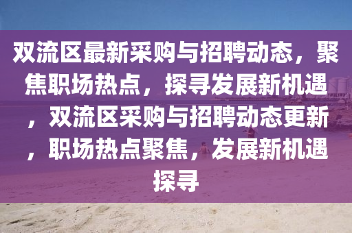 雙流區(qū)最新采購(gòu)與招聘動(dòng)態(tài)，聚焦職場(chǎng)熱點(diǎn)，探尋發(fā)展新機(jī)遇，雙流區(qū)采購(gòu)與招聘動(dòng)態(tài)更新，職場(chǎng)熱點(diǎn)聚焦，發(fā)展新機(jī)遇探尋山東水清源環(huán)?？萍加邢薰? class=