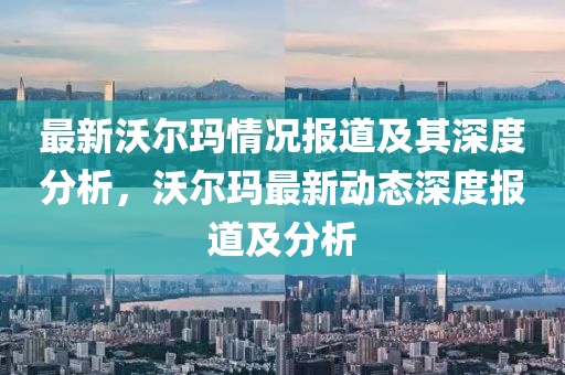 最新沃爾瑪情況報(bào)道及其深度分析，沃爾瑪最新動(dòng)態(tài)深度報(bào)山東水清源環(huán)保科技有限公司道及分析