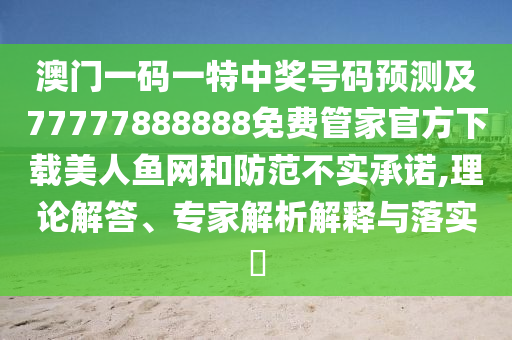 澳門一碼山東水清源環(huán)?？萍加邢薰疽惶刂歇?jiǎng)號(hào)碼預(yù)測及77777888888免費(fèi)管家官方下載美人魚網(wǎng)和防范不實(shí)承諾,理論解答、專家解析解釋與落實(shí)?