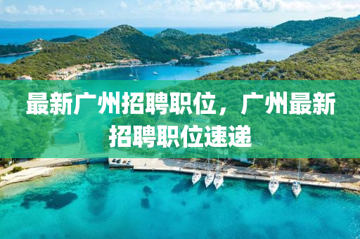 最新廣州招聘職位，廣山東水清源環(huán)保科技有限公司州最新招聘職位速遞