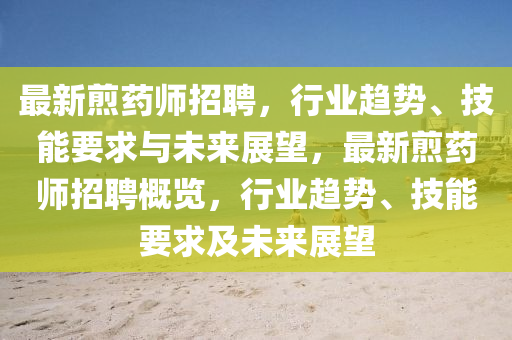 最新煎藥師招聘，行業(yè)趨勢(shì)、技能要求與未來(lái)展望，最新煎藥師招聘概覽，行業(yè)趨勢(shì)、山東水清源環(huán)?？萍加邢薰炯寄芤蠹拔磥?lái)展望