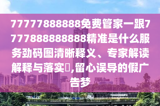 77777888888免費(fèi)管家一跟7777888888888精準(zhǔn)是什么服務(wù)勁碼圖清晰釋義、專家解讀解釋與落實(shí)?,留心誤導(dǎo)的假廣告夢山東水清源環(huán)?？萍加邢薰? class=