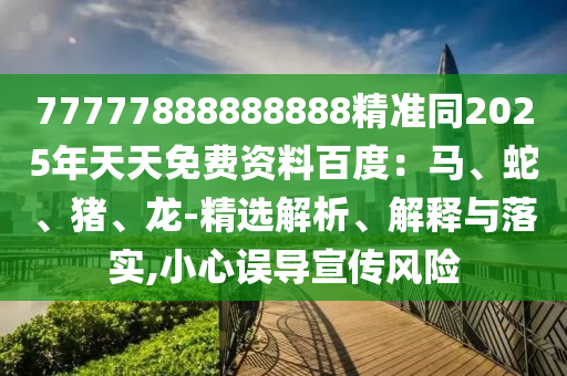 77777888888888精準(zhǔn)同2025年天天免費(fèi)資料百度：馬、蛇、豬、龍-精選解析、解釋與落實(shí),小心誤導(dǎo)宣傳風(fēng)山東水清源環(huán)?？萍加邢薰倦U(xiǎn)