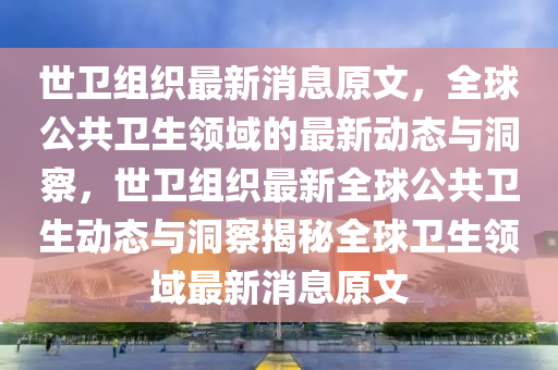 世衛(wèi)組織最新消息原文，全球公共衛(wèi)生領(lǐng)域的最新動態(tài)與洞察，世衛(wèi)組織最新全球公共衛(wèi)生動態(tài)與洞察揭秘全球衛(wèi)生領(lǐng)域最新消息原文山東水清源環(huán)保科技有限公司