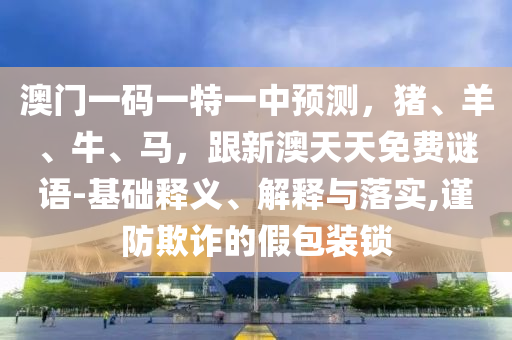 澳門一碼一特一中預(yù)測(cè)，豬、羊、牛、馬，跟新澳天天免費(fèi)謎語(yǔ)-基礎(chǔ)釋義、解釋與落實(shí),山東水清源環(huán)保科技有限公司謹(jǐn)防欺詐的假包裝鎖