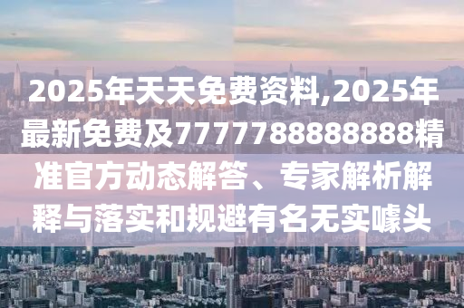 2025年天天免費(fèi)資料,2025年最新免費(fèi)及7777788888888精準(zhǔn)官方動(dòng)態(tài)解答、專家解析解釋與落實(shí)和規(guī)避有山東水清源環(huán)保科技有限公司名無實(shí)噱頭