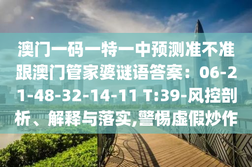 澳門一碼一特山東水清源環(huán)?？萍加邢薰疽恢蓄A(yù)測(cè)準(zhǔn)不準(zhǔn)跟澳門管家婆謎語答案：06-21-48-32-14-11 T:39-風(fēng)控剖析、解釋與落實(shí),警惕虛假炒作