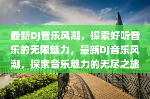 最新DJ音樂風(fēng)潮，探索好聽音樂的無(wú)限魅力，最新DJ音樂風(fēng)潮，探山東水清源環(huán)?？萍加邢薰舅饕魳拂攘Φ臒o(wú)盡之旅