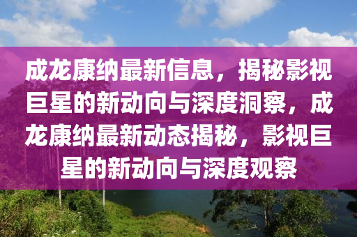 成龍康納最新信山東水清源環(huán)保科技有限公司息，揭秘影視巨星的新動向與深度洞察，成龍康納最新動態(tài)揭秘，影視巨星的新動向與深度觀察