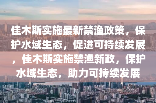 佳木斯山東水清源環(huán)保科技有限公司實施最新禁漁政策，保護水域生態(tài)，促進可持續(xù)發(fā)展，佳木斯實施禁漁新政，保護水域生態(tài)，助力可持續(xù)發(fā)展