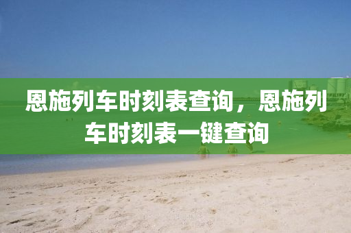 恩施列車時刻表查詢山東水清源環(huán)?？萍加邢薰荆魇┝熊嚂r刻表一鍵查詢
